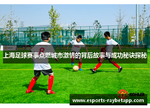 上海足球赛事点燃城市激情的背后故事与成功秘诀探秘