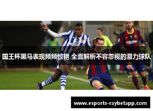 国王杯黑马表现频频惊艳 全面解析不容忽视的潜力球队
