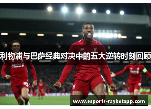 利物浦与巴萨经典对决中的五大逆转时刻回顾