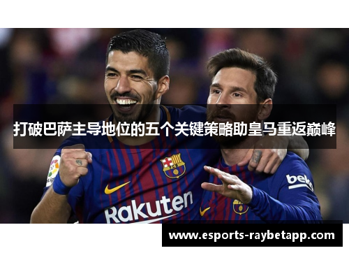 打破巴萨主导地位的五个关键策略助皇马重返巅峰