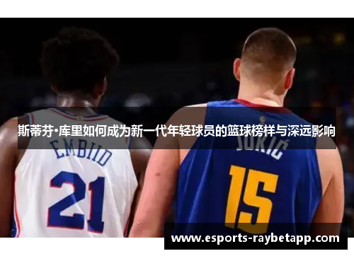 斯蒂芬·库里如何成为新一代年轻球员的篮球榜样与深远影响