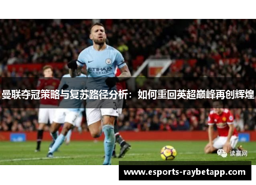 曼联夺冠策略与复苏路径分析：如何重回英超巅峰再创辉煌
