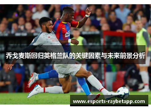 乔戈麦斯回归英格兰队的关键因素与未来前景分析