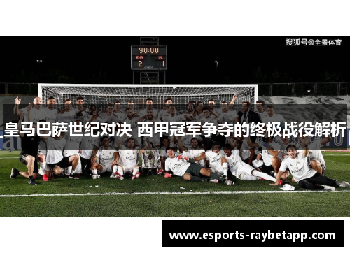 皇马巴萨世纪对决 西甲冠军争夺的终极战役解析