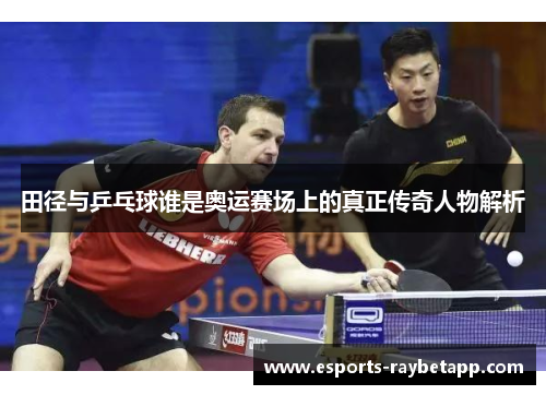 田径与乒乓球谁是奥运赛场上的真正传奇人物解析