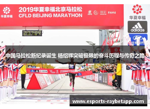 中国马拉松新纪录诞生 杨绍辉突破极限的奋斗历程与传奇之路