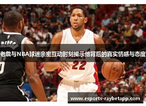 老詹与NBA球迷亲密互动时刻揭示他背后的真实情感与态度
