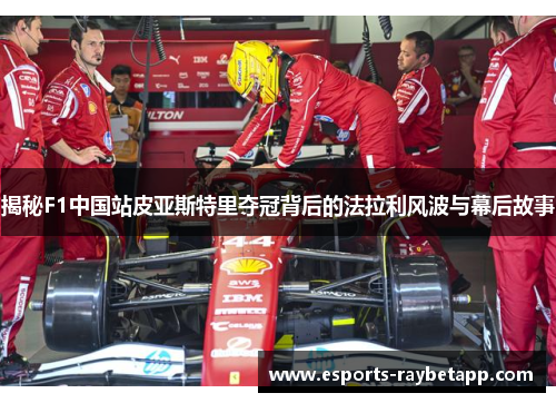 揭秘F1中国站皮亚斯特里夺冠背后的法拉利风波与幕后故事