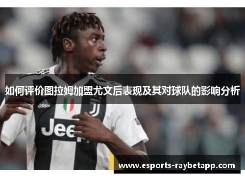 如何评价图拉姆加盟尤文后表现及其对球队的影响分析