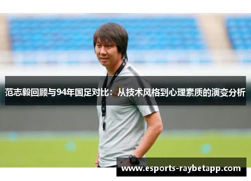 范志毅回顾与94年国足对比：从技术风格到心理素质的演变分析
