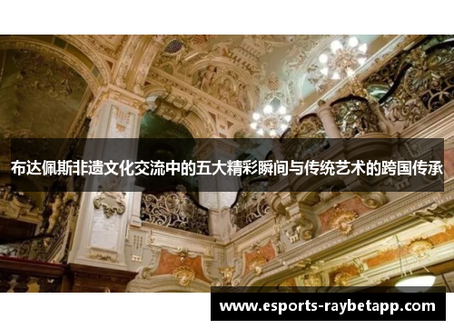 布达佩斯非遗文化交流中的五大精彩瞬间与传统艺术的跨国传承