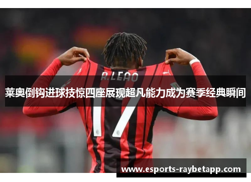 莱奥倒钩进球技惊四座展现超凡能力成为赛季经典瞬间