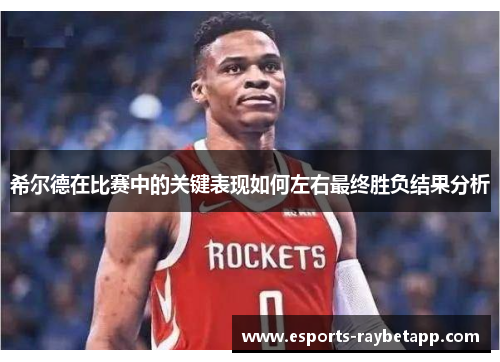 希尔德在比赛中的关键表现如何左右最终胜负结果分析