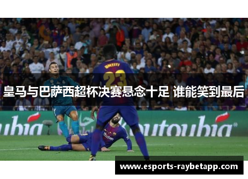 皇马与巴萨西超杯决赛悬念十足 谁能笑到最后