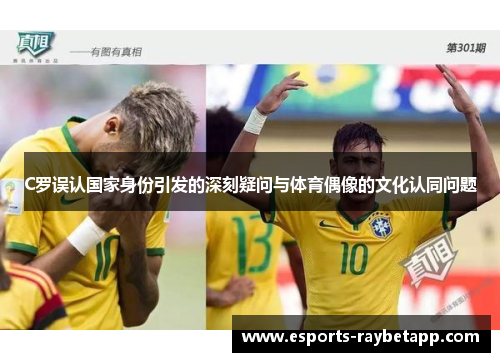 C罗误认国家身份引发的深刻疑问与体育偶像的文化认同问题