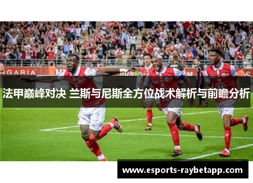 法甲巅峰对决 兰斯与尼斯全方位战术解析与前瞻分析