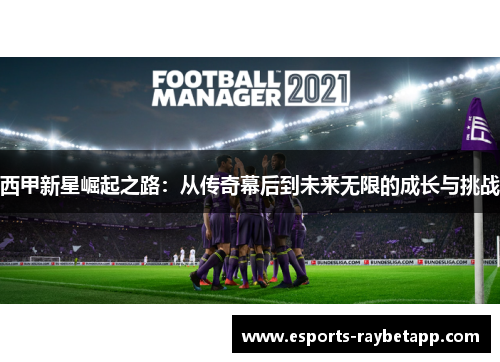 西甲新星崛起之路：从传奇幕后到未来无限的成长与挑战