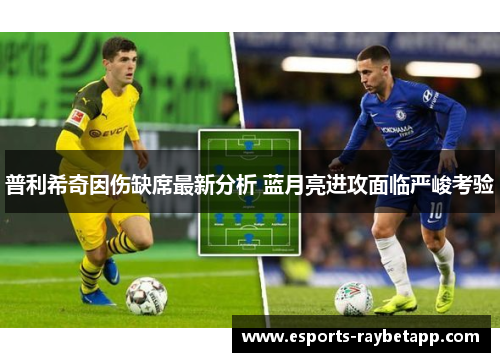 普利希奇因伤缺席最新分析 蓝月亮进攻面临严峻考验