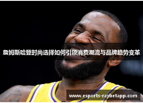 詹姆斯哈登时尚选择如何引领消费潮流与品牌趋势变革