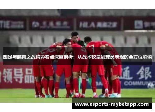 国足与越南之战精彩看点深度剖析：从战术较量到球员表现的全方位解读