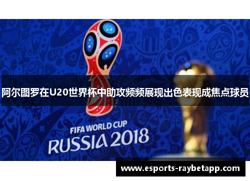 阿尔图罗在U20世界杯中助攻频频展现出色表现成焦点球员