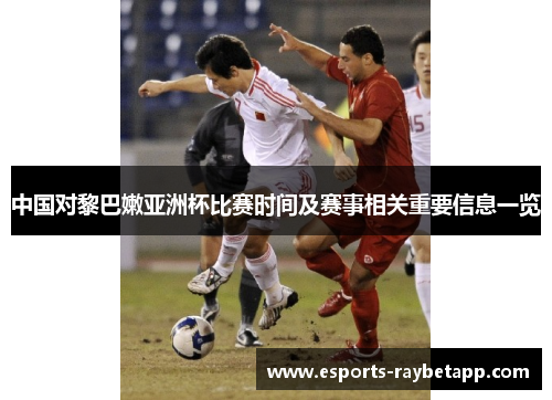 中国对黎巴嫩亚洲杯比赛时间及赛事相关重要信息一览