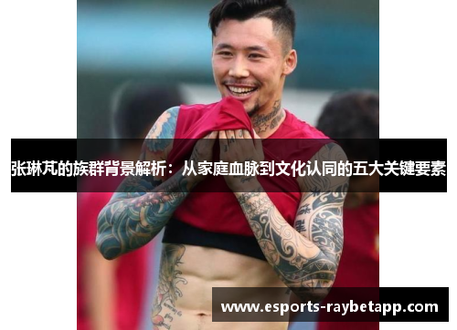 张琳芃的族群背景解析：从家庭血脉到文化认同的五大关键要素