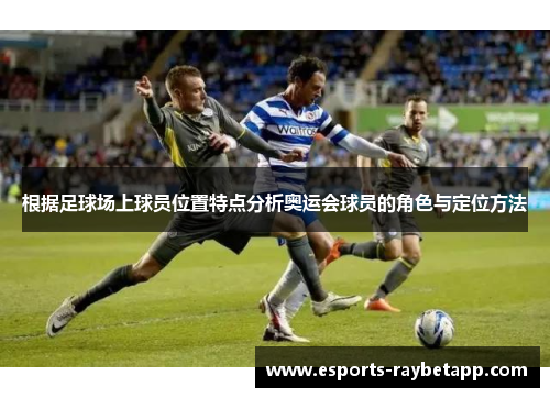 根据足球场上球员位置特点分析奥运会球员的角色与定位方法