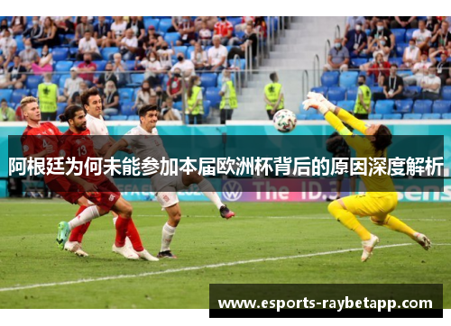 阿根廷为何未能参加本届欧洲杯背后的原因深度解析