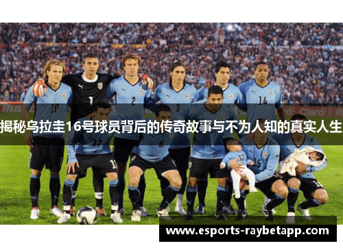 揭秘乌拉圭16号球员背后的传奇故事与不为人知的真实人生